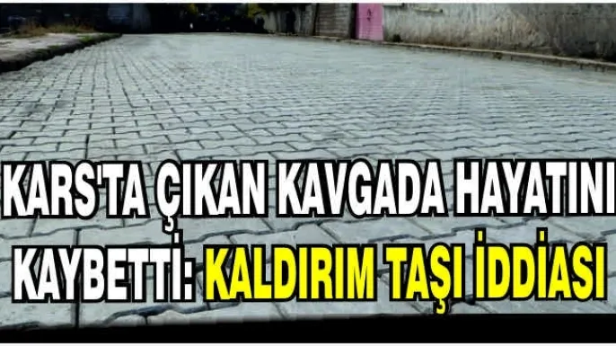 Kars'ta çıkan kavgada hayatını kaybetti: Kaldırım taşı iddiası