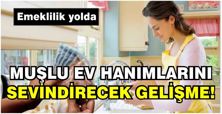 Muşlu ev hanımlarını sevindirecek gelişme! Emeklilik yolda