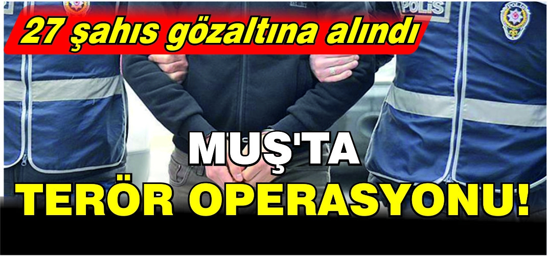 Muş’ta terör operasyonu! 27 şahıs gözaltına alındı