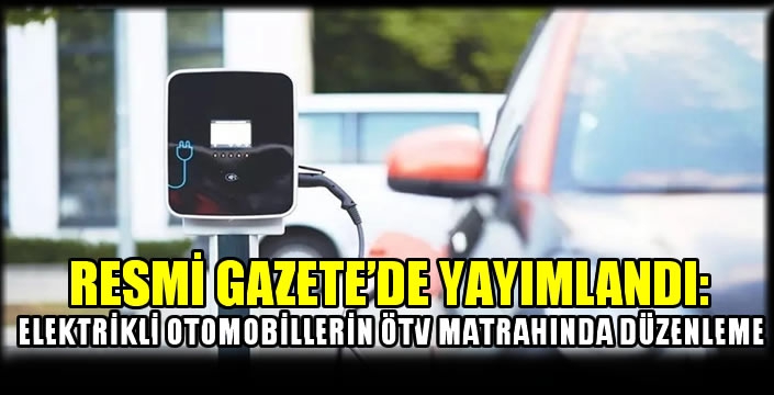 Resmi Gazete'de yayımlandı: Elektrikli otomobillerin ÖTV matrahında düzenleme