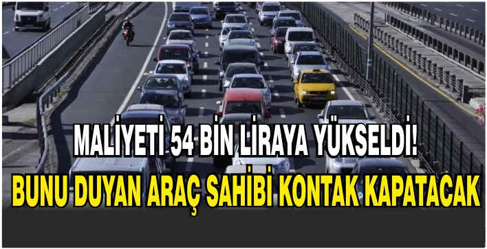 Maliyeti 54 bin liraya yükseldi! Bunu duyan araç sahibi kontak kapatacak