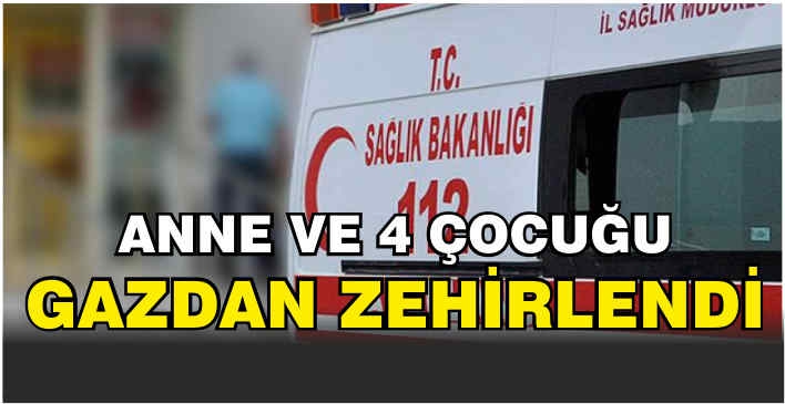 Anne ve 4 çocuğu gazdan zehirlendi