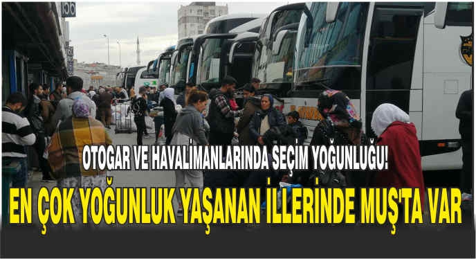 Otogar ve havalimanlarında seçim yoğunluğu! En çok yoğunluk yaşanan illerinde Muş’ta var