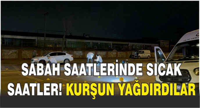 Sabah saatlerinde sıcak saatler! Kurşun yağdırdılar