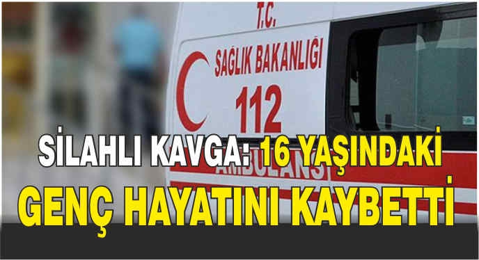 Silahlı kavga: 16 yaşındaki genç hayatını kaybetti