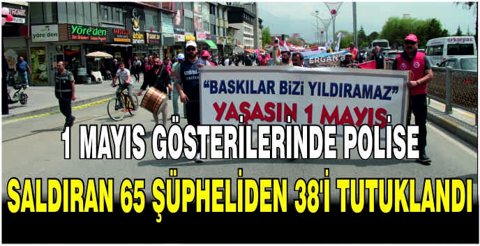 1 Mayıs gösterilerinde polise saldıran 65 şüpheliden 38'i tutuklandı