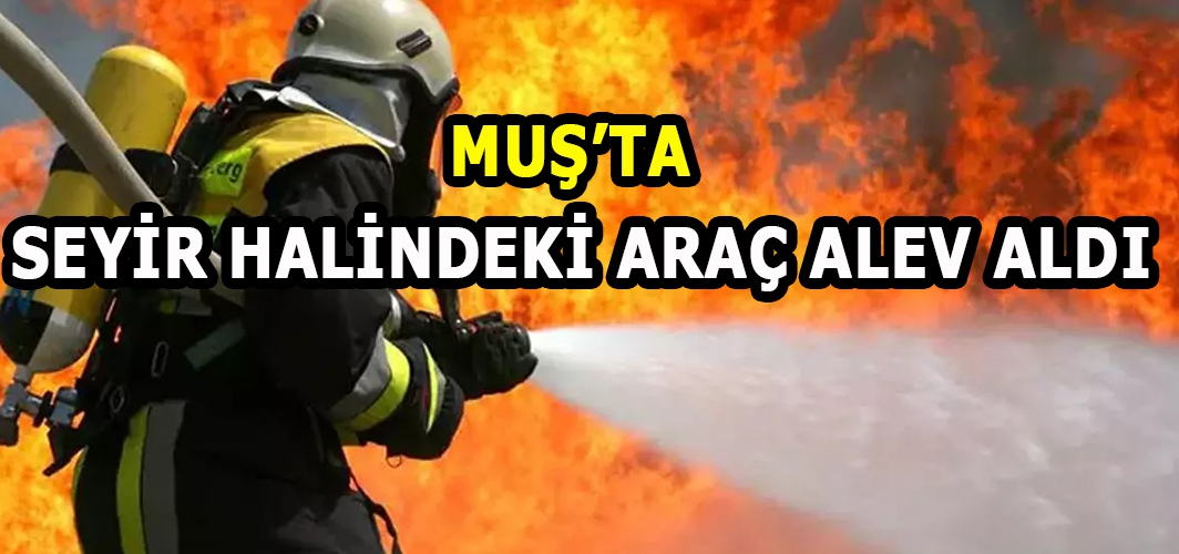 Muş’ta seyir halindeki araç alev aldı