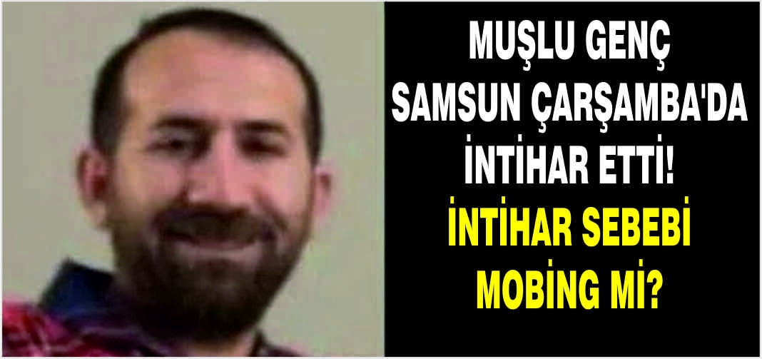 Muşlu genç Samsun Çarşamba'da intihar etti! İntihar sebebi mobing mi?