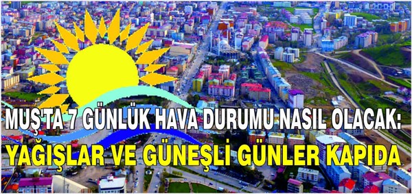 Muş'ta 7 günlük hava durumu tahmini: Yağışlar ve güneşli günler kapıda