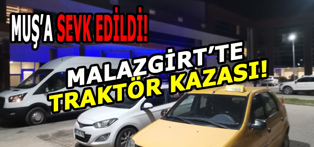 Malazgirt’te talihsiz traktör kazası: Muş’a sevk edildi!