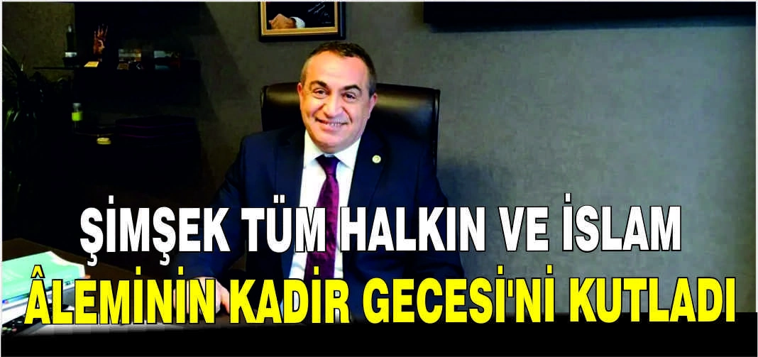 Şimşek tüm halkın ve İslam âleminin Kadir Gecesi’ni Kutladı