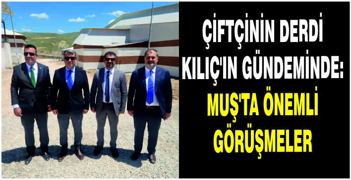 Çiftçinin derdi Kılıç’ın gündeminde: Muş’ta önemli görüşmeler