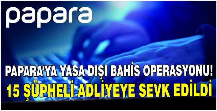 Papara'ya yasa dışı bahis operasyonu! 15 şüpheli adliyeye sevk edildi