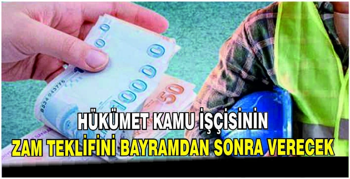 Hükümet kamu işçisinin zam teklifini bayramdan sonra verecek