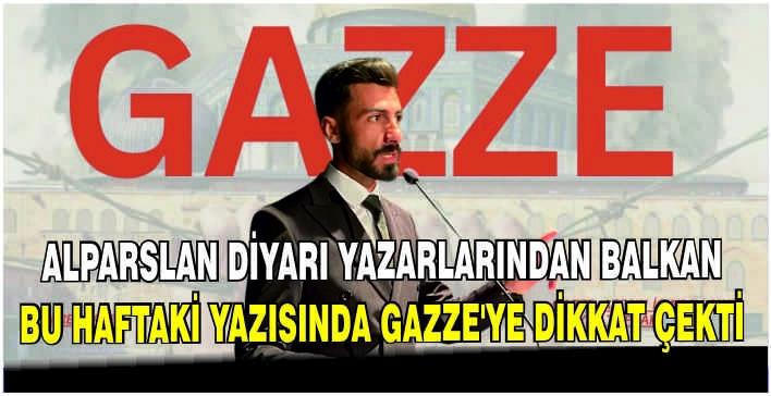 Alparslan Diyarı yazarlarından Balkan bu haftaki yazısında Gazze’ye dikkat çekti