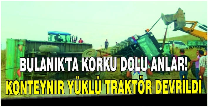 Bulanık’ta korku dolu anlar! konteynır yüklü traktör devrildi