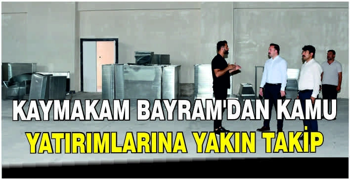 Kaymakam Bayram'dan kamu yatırımlarına yakın takip