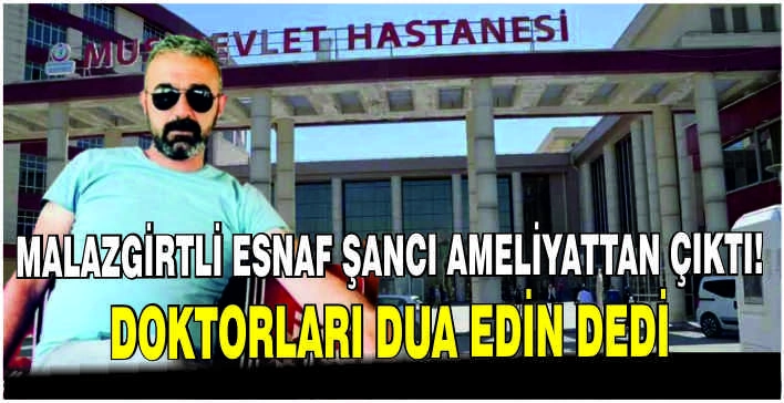 Malazgirtli esnaf Şancı ameliyattan çıktı! Doktor dua edin dedi