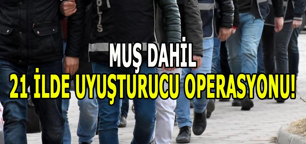 Muş dâhil 21 ilde uyuşturucu operasyonu!