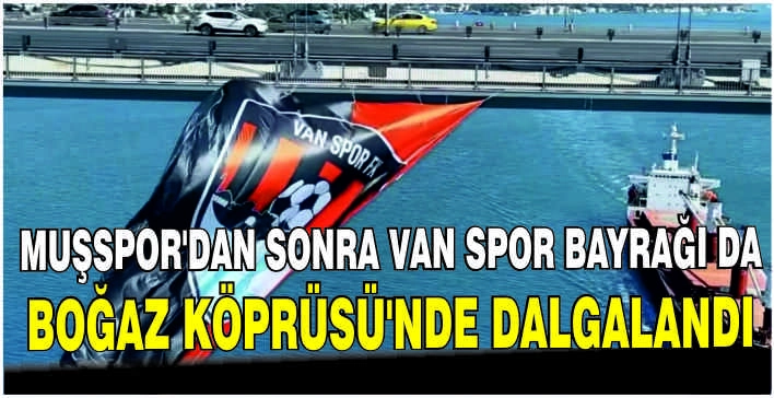 Muşspor'dan sonra Van Spor Bayrağı da Boğaz Köprüsü’nde dalgalandı