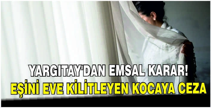Yargıtay'dan emsal karar: Eşini eve kilitleyen kocaya ceza