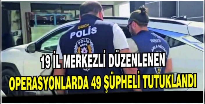 19 il merkezli düzenlenen operasyonlarda 49 şüpheli tutuklandı
