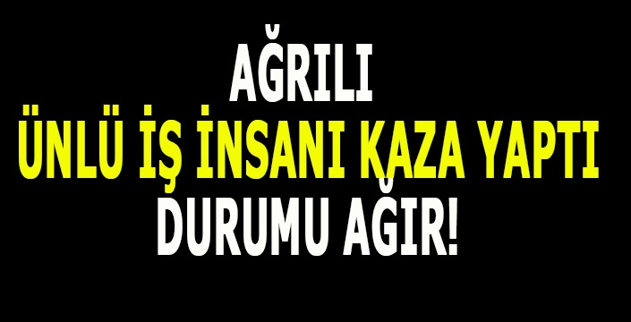 Ağrılı ünlü iş insanı kaza yaptı: sağlık durumu ağır!