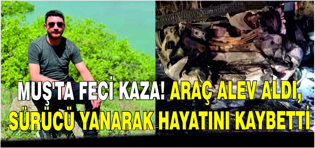 Muş’ta feci kaza! Araç alev aldı, sürücü yanarak hayatını kaybetti