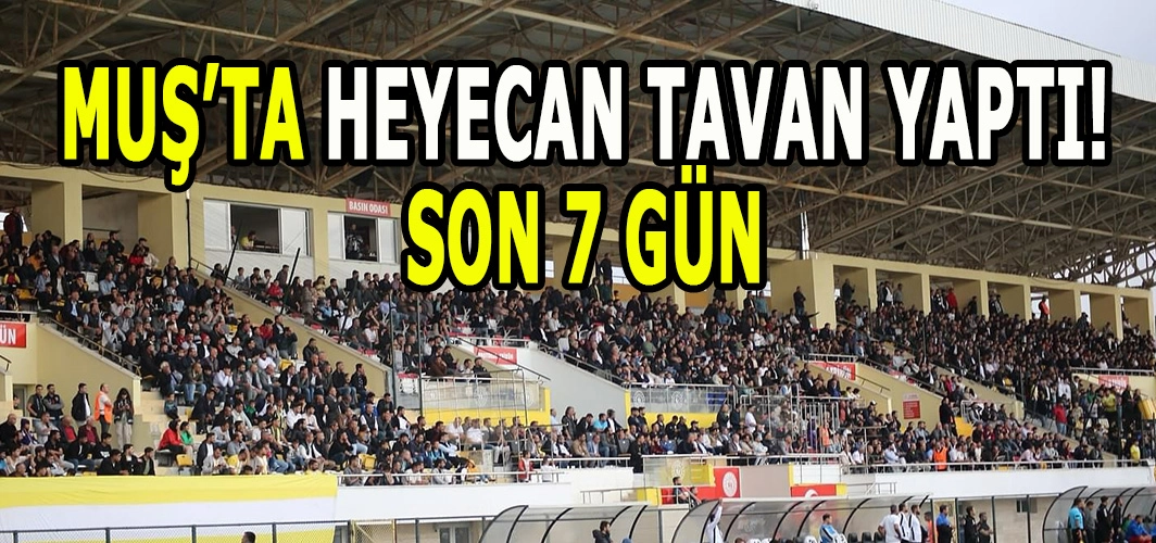 Muş’ta heyecan dorukta: Son 7 gün!