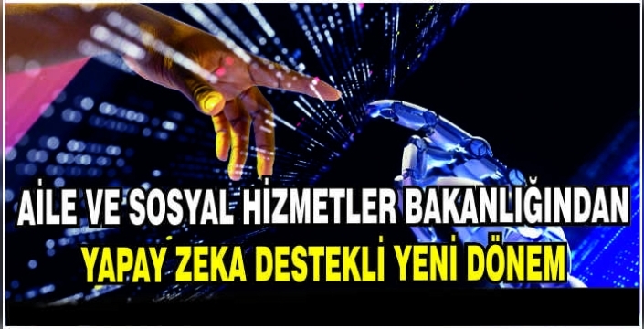 Aile ve Sosyal Hizmetler Bakanlığından yapay zeka destekli yeni dönem