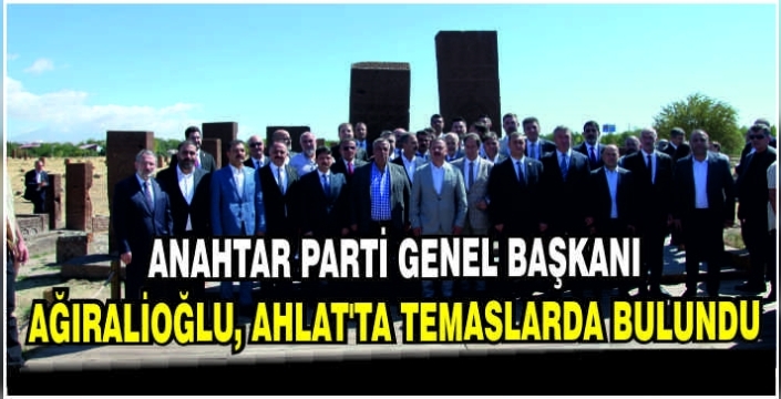 Anahtar Parti Genel Başkanı Ağıralioğlu, Ahlat'ta temaslarda bulundu