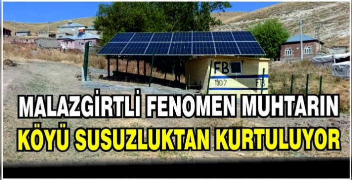 Malazgirtli fenomen Muhtarın köyü susuzluktan kurtuluyor