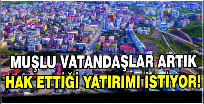 Muşlu vatandaşlar artık hak ettiği yatırımı istiyor!