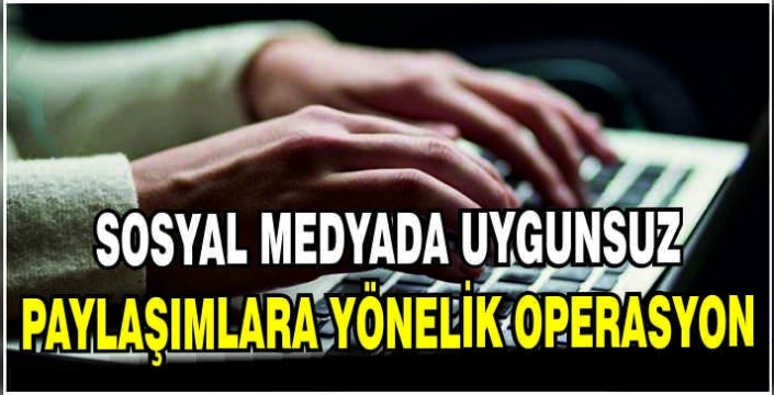 Sosyal medyada uygunsuz paylaşımlara yönelik operasyon