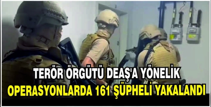 Terör örgütü DEAŞ'a yönelik operasyonlarda 161 şüpheli yakalandı