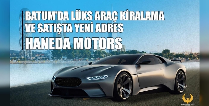 Haneda Motors, Batum'da lüks araç kiralama ve alım-satım hizmeti sunuyor