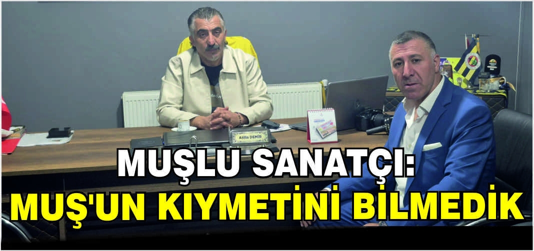 Muşlu sanatçı: Muş’un kıymetini bilmedik