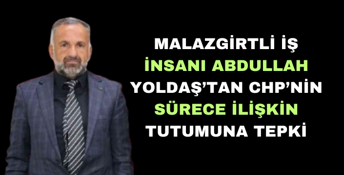 Malazgirtli İş İnsanı Abdullah Yoldaş’tan CHP’nin sürece ilişkin tutumuna tepki