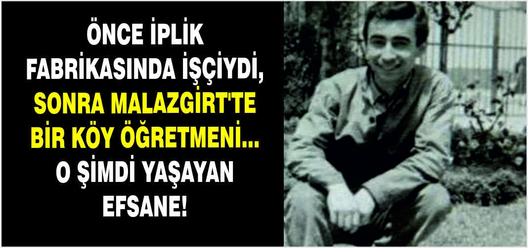 Önce iplik fabrikasında işçiydi, sonra Malazgirt’te bir köy öğretmeni... O şimdi yaşayan efsane!