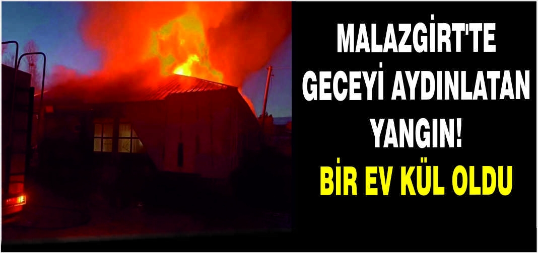 Malazgirt’te geceyi aydınlatan yangın! Bir ev kül oldu