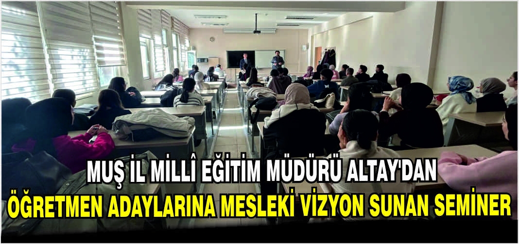 Muş İl Millî Eğitim Müdürü Altay’dan Öğretmen adaylarına mesleki vizyon sunan seminer