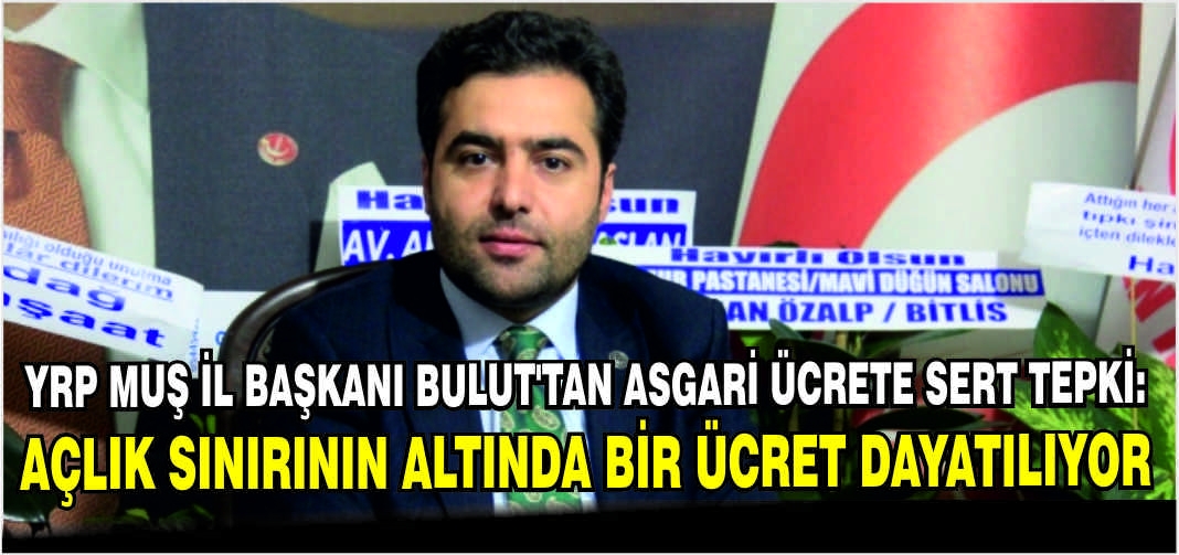 YRP Muş İl Başkanı Bulut’tan asgari ücrete sert tepki: Açlık sınırının altında bir ücret dayatılıyor