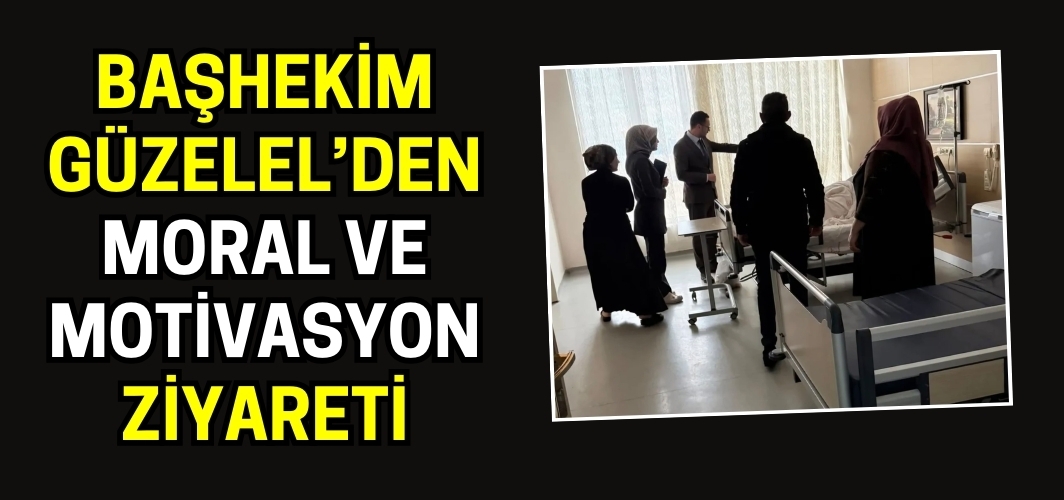 Başhekim Güzelel’den Moral ve Motivasyon Ziyareti: “Vatandaş Memnuniyeti Önceliğimiz”