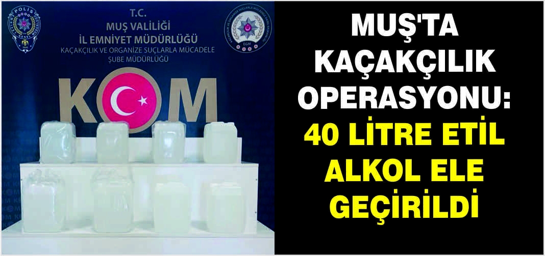 Muş’ta kaçakçılık operasyonu: 40 litre etil alkol ele geçirildi