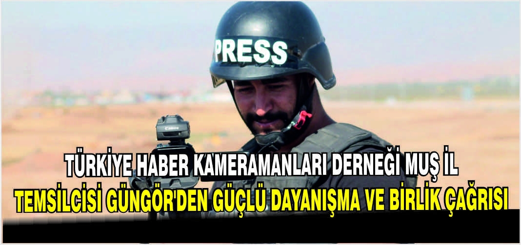Türkiye Haber Kameramanları Derneği Muş İl Temsilcisi Güngör’den Güçlü Dayanışma ve Birlik Çağrısı