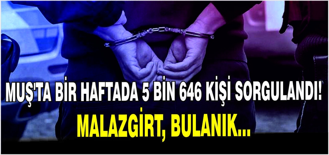 Muş’ta bir haftada 5 bin 646 kişi sorgulandı! Malazgirt, Bulanık…