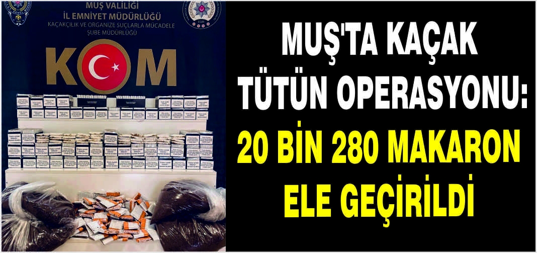 Muş’ta kaçak tütün operasyonu: 20 Bin 280 makaron ele geçirildi