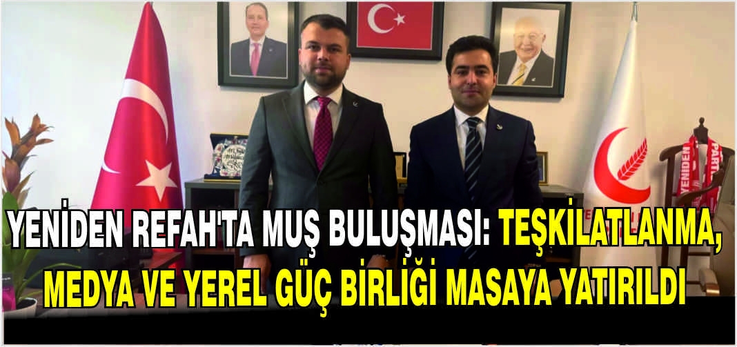 Yeniden Refah’ta Muş buluşması: Teşkilatlanma, medya ve yerel güç birliği masaya yatırıldı