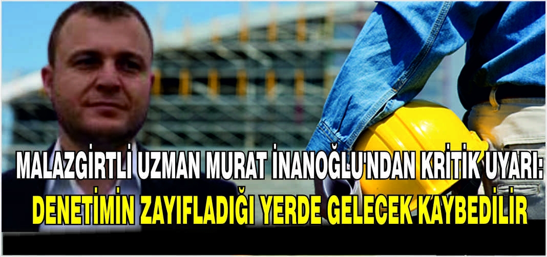 Malazgirtli Uzman Murat İnanoğlu’ndan kritik uyarı: Denetimin zayıfladığı yerde gelecek kaybedilir