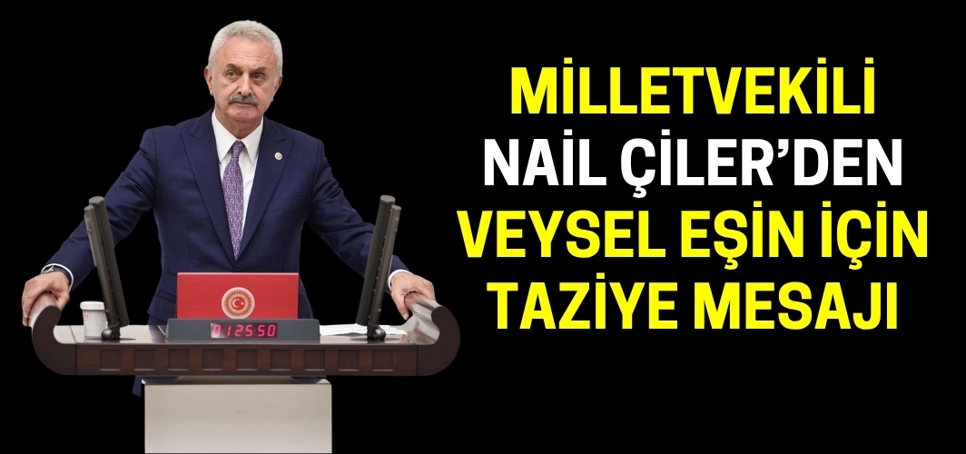Milletvekili Nail Çiler’den Hemşehrisi Veysel Eşin İçin Taziye Mesajı